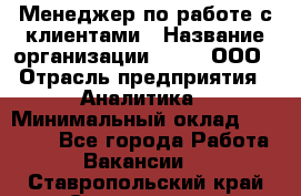 Менеджер по работе с клиентами › Название организации ­ Btt, ООО › Отрасль предприятия ­ Аналитика › Минимальный оклад ­ 35 000 - Все города Работа » Вакансии   . Ставропольский край,Ставрополь г.